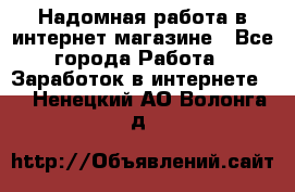 Надомная работа в интернет магазине - Все города Работа » Заработок в интернете   . Ненецкий АО,Волонга д.